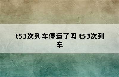 t53次列车停运了吗 t53次列车